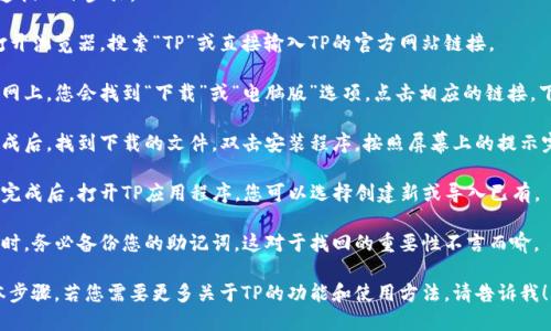 要在电脑上下载TP，需要遵循以下步骤：

1. **访问官网**：首先，打开浏览器，搜索“TP”或直接输入TP的官方网站链接。
  
2. **下载客户端**：在官网上，您会找到“下载”或“电脑版”选项。点击相应的链接，下载最新版本的TP客户端。

3. **安装程序**：下载完成后，找到下载的文件，双击安装程序，按照屏幕上的提示完成安装。

4. **创建或导入**：安装完成后，打开TP应用程序。您可以选择创建新或导入已有。

5. **备份助记词**：创建时，务必备份您的助记词，这对于找回的重要性不言而喻。

以上是下载安装TP的基本步骤。若您需要更多关于TP的功能和使用方法，请告诉我！